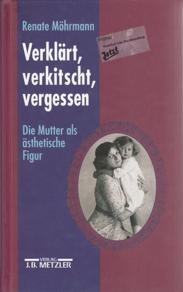 Verklärt, verkitscht, vergessen : Die Mutter als ästhetische Figur 