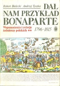 Dał nam przykład Bonaparte. Wspomnienia i relacje żołnierzy polskich 1796 - 1815  t. 1/2
