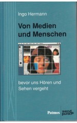 Von Medien und Menschen : Bevor  uns Hören und Sehen vergeht / Hermann I.   
